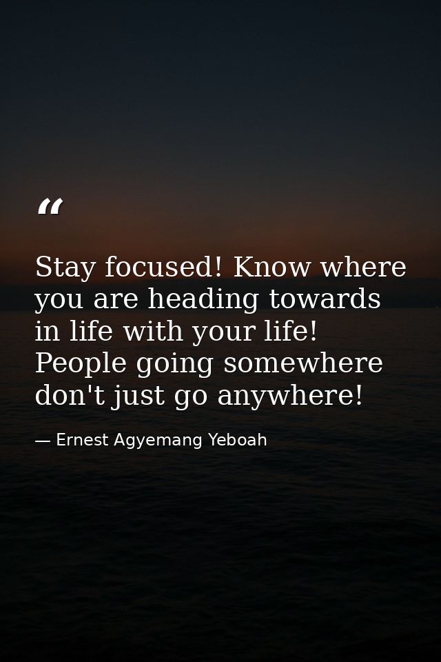 Stay focused! Know where you are heading towards in life with your life! People going somewhere don't just go anywhere! — Ernest Agyemang Yeboah