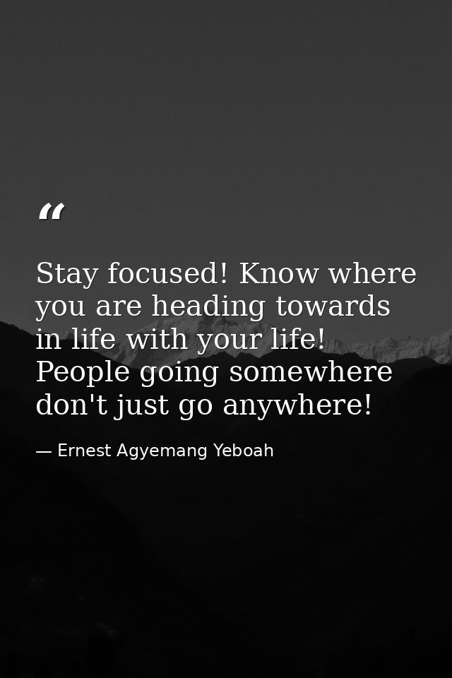 Stay focused! Know where you are heading towards in life with your life! People going somewhere don't just go anywhere! — Ernest Agyemang Yeboah