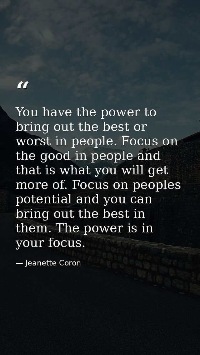 You have the power to bring out the best or worst in people. Focus on the good in people and that is what you will get m — Jeanette Coron