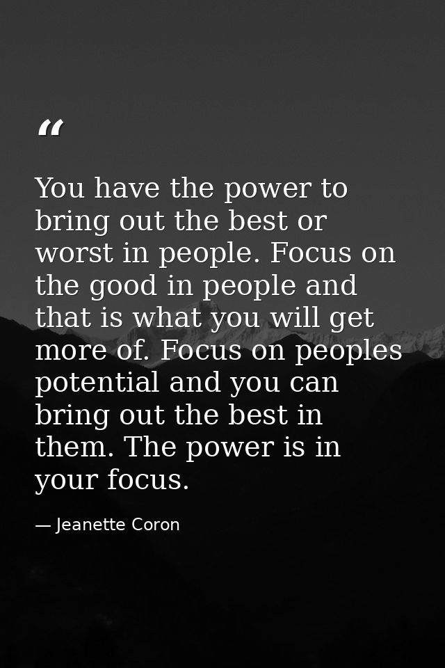 You have the power to bring out the best or worst in people. Focus on the good in people and that is what you will get m — Jeanette Coron