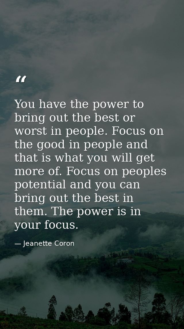You have the power to bring out the best or worst in people. Focus on the good in people and that is what you will get m — Jeanette Coron