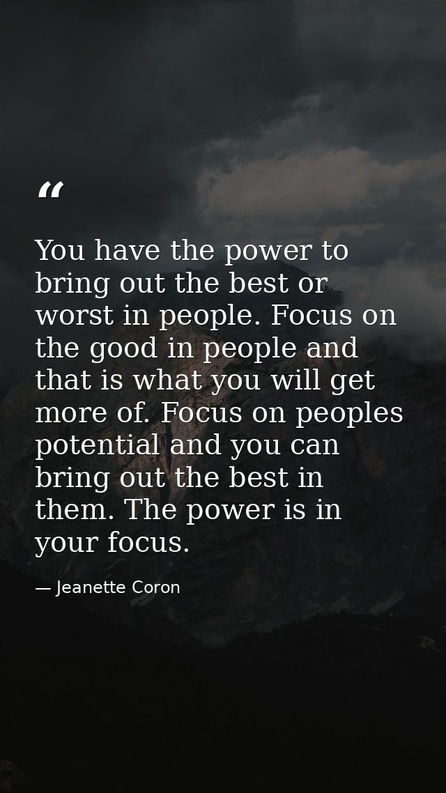 You have the power to bring out the best or worst in people. Focus on the good in people and that is what you will get m — Jeanette Coron
