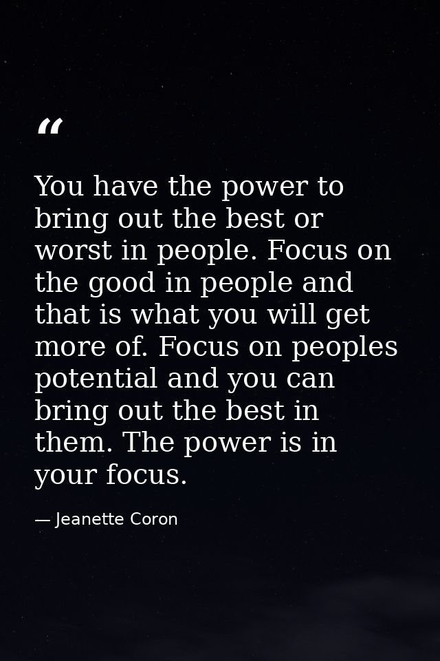 You have the power to bring out the best or worst in people. Focus on the good in people and that is what you will get m — Jeanette Coron