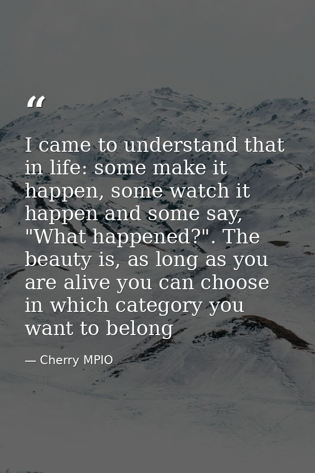 I came to understand that in life: some make it happen, some watch it happen and some say, "What happened?". The beauty  — Cherry MPIO