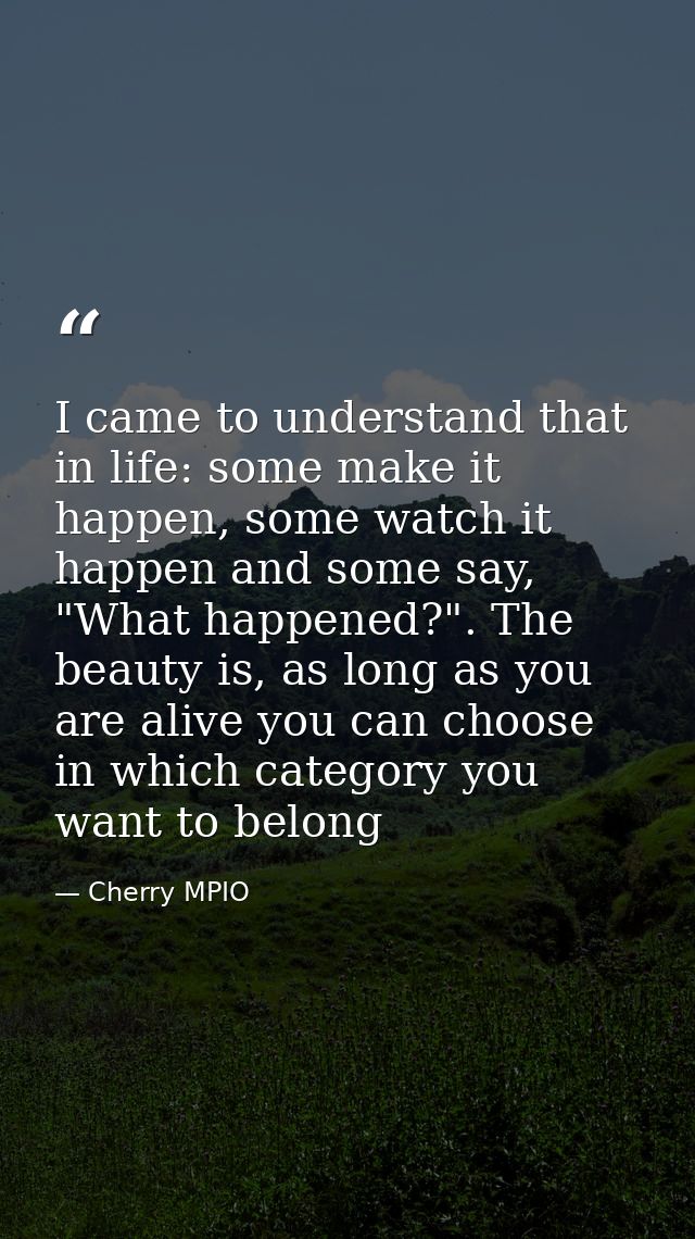 I came to understand that in life: some make it happen, some watch it happen and some say, "What happened?". The beauty  — Cherry MPIO