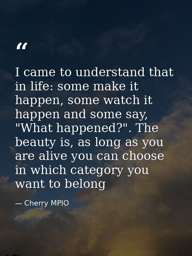 I came to understand that in life: some make it happen, some watch it happen and some say, "What happened?". The beauty  — Cherry MPIO