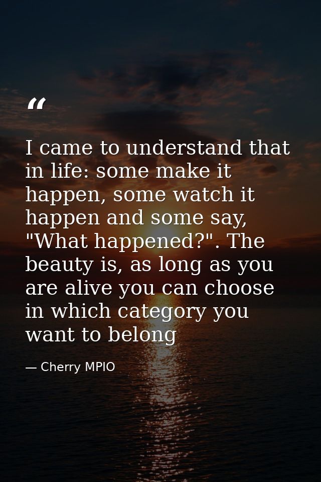 I came to understand that in life: some make it happen, some watch it happen and some say, "What happened?". The beauty  — Cherry MPIO
