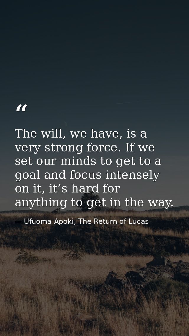 The will, we have, is a very strong force. If we set our minds to get to a goal and focus intensely on it, it’s hard for — Ufuoma Apoki, The Return of Lucas