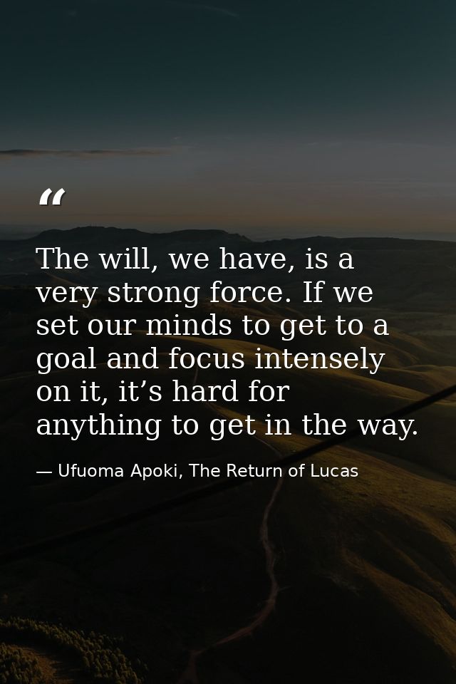 The will, we have, is a very strong force. If we set our minds to get to a goal and focus intensely on it, it’s hard for — Ufuoma Apoki, The Return of Lucas