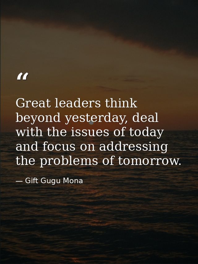 Great leaders think beyond yesterday, deal with the issues of today and focus on addressing the problems of tomorrow. — Gift Gugu Mona