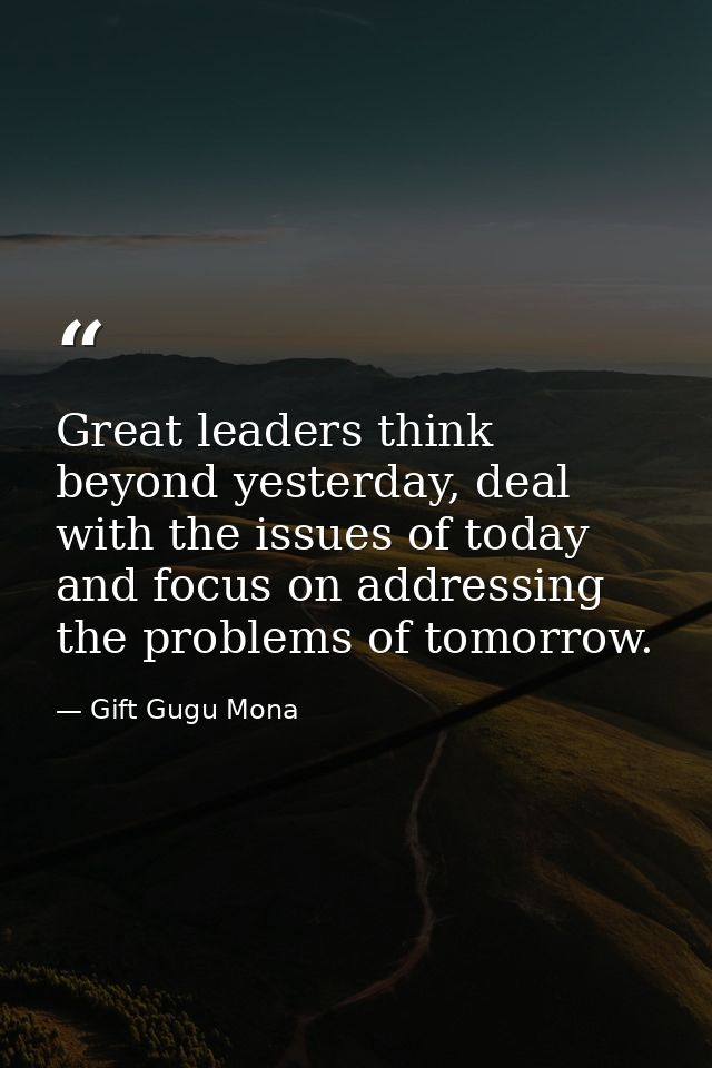 Great leaders think beyond yesterday, deal with the issues of today and focus on addressing the problems of tomorrow. — Gift Gugu Mona