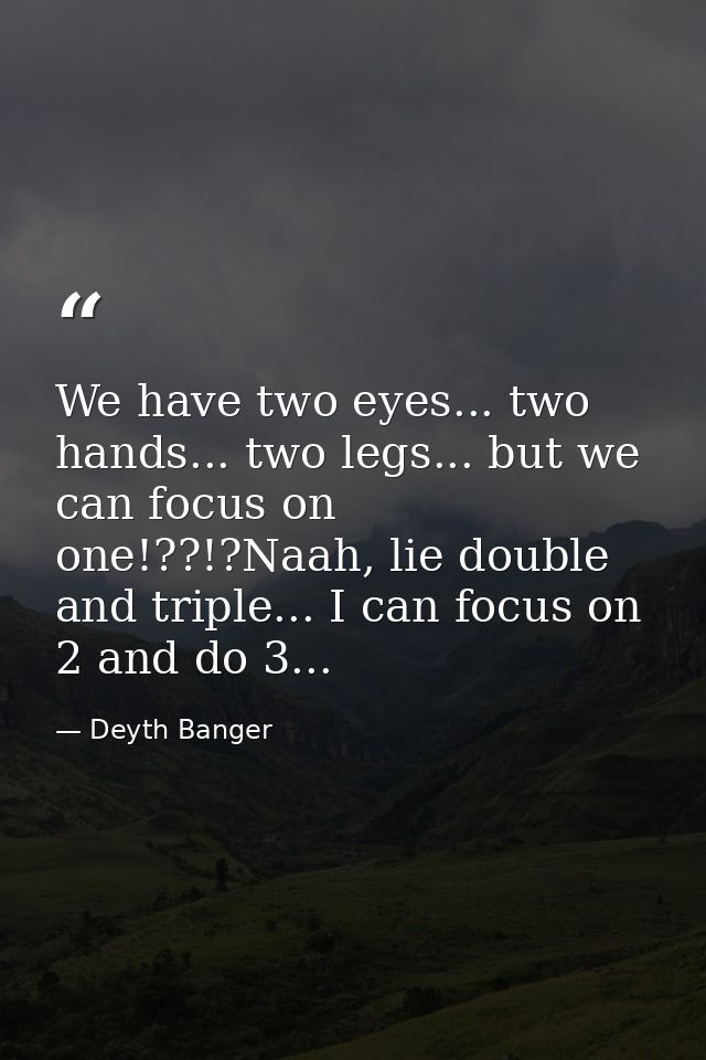 We have two eyes... two hands... two legs... but we can focus on one!??!?Naah, lie double and triple... I can focus on 2 — Deyth Banger
