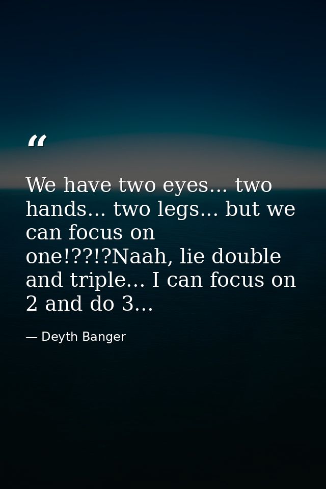 We have two eyes... two hands... two legs... but we can focus on one!??!?Naah, lie double and triple... I can focus on 2 — Deyth Banger