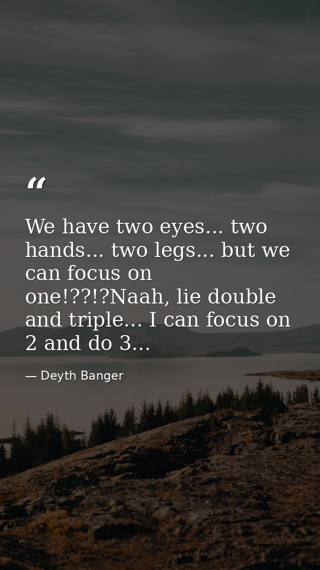 We have two eyes... two hands... two legs... but we can focus on one!??!?Naah, lie double and triple... I can focus on 2 — Deyth Banger