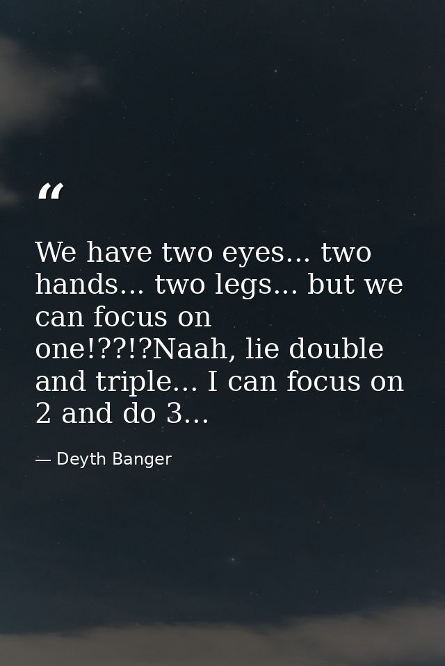 We have two eyes... two hands... two legs... but we can focus on one!??!?Naah, lie double and triple... I can focus on 2 — Deyth Banger