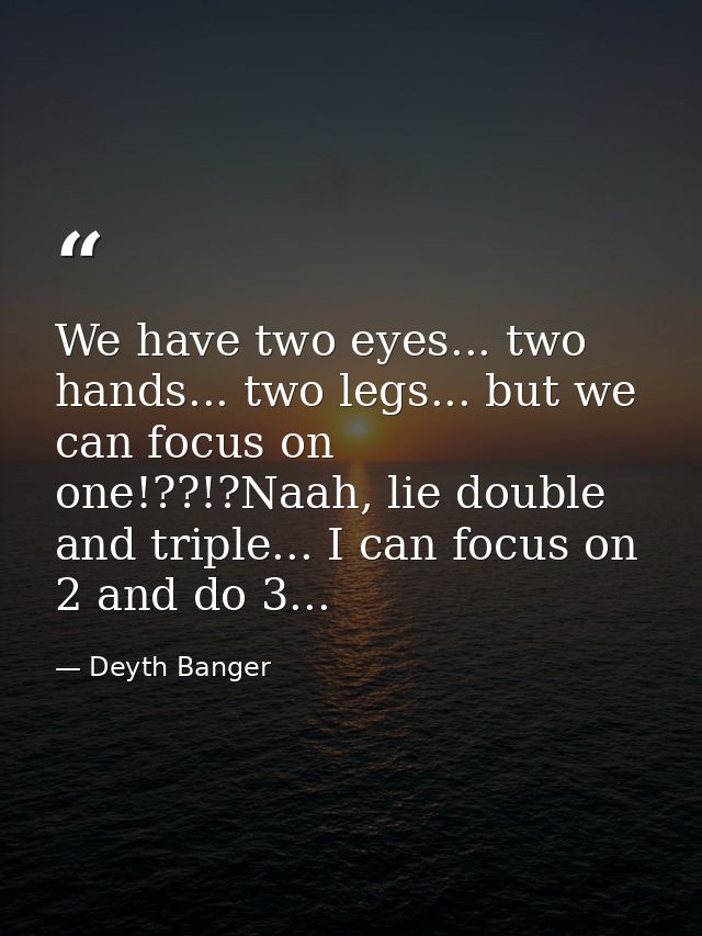 We have two eyes... two hands... two legs... but we can focus on one!??!?Naah, lie double and triple... I can focus on 2 — Deyth Banger