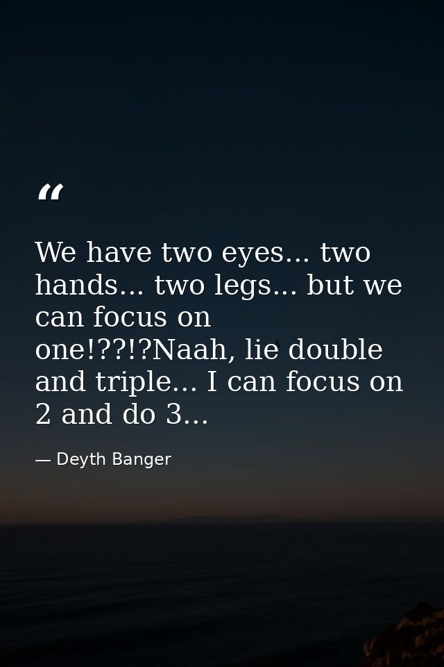 We have two eyes... two hands... two legs... but we can focus on one!??!?Naah, lie double and triple... I can focus on 2 — Deyth Banger