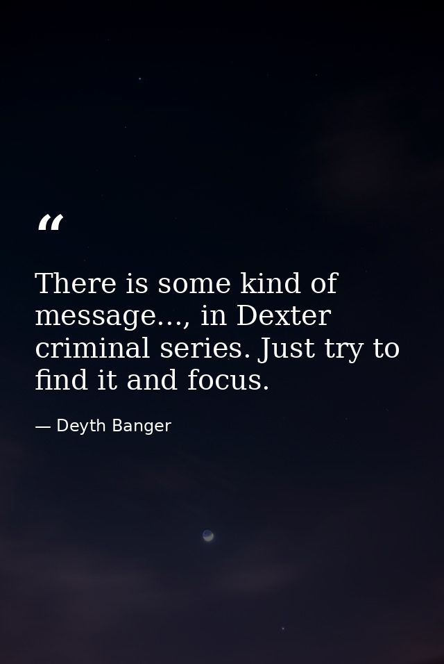 There is some kind of message..., in Dexter criminal series. Just try to find it and focus. — Deyth Banger