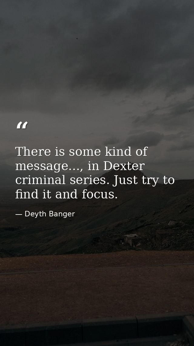 There is some kind of message..., in Dexter criminal series. Just try to find it and focus. — Deyth Banger