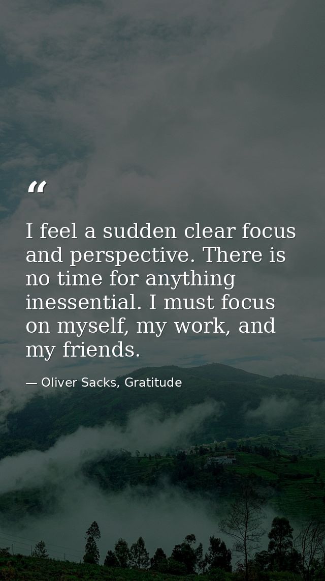 I feel a sudden clear focus and perspective. There is no time for anything inessential. I must focus on myself, my work, — Oliver Sacks, Gratitude