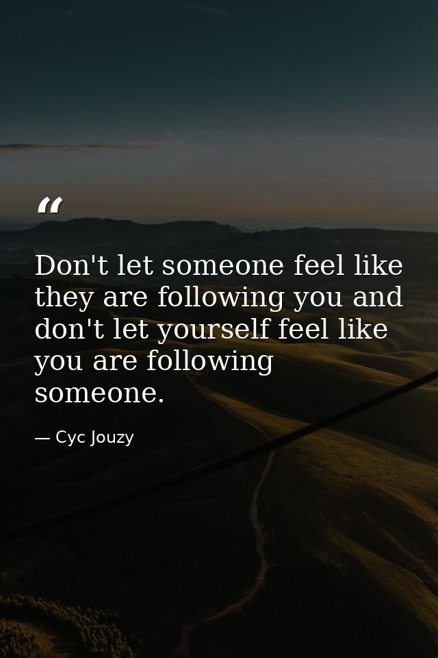 Don't let someone feel like they are following you and don't let yourself feel like you are following someone. — Cyc Jouzy