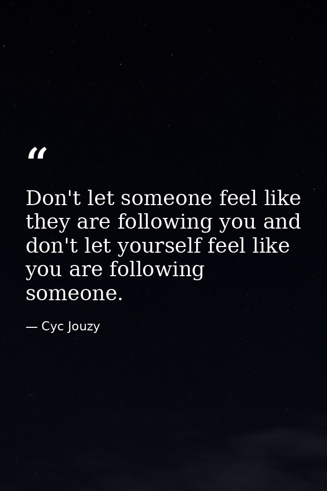 Don't let someone feel like they are following you and don't let yourself feel like you are following someone. — Cyc Jouzy