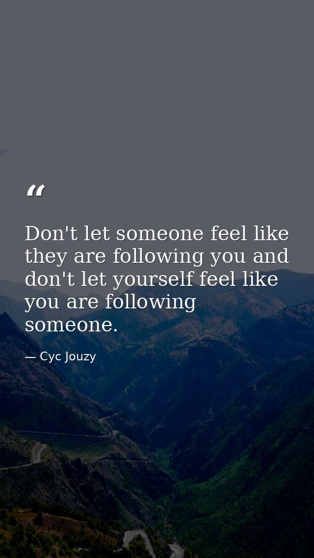 Don't let someone feel like they are following you and don't let yourself feel like you are following someone. — Cyc Jouzy
