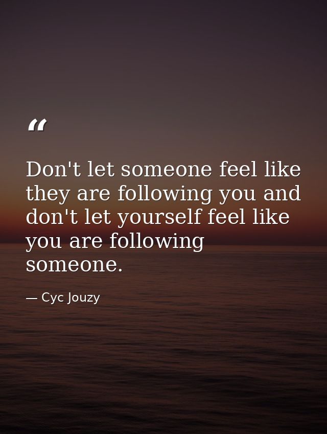 Don't let someone feel like they are following you and don't let yourself feel like you are following someone. — Cyc Jouzy