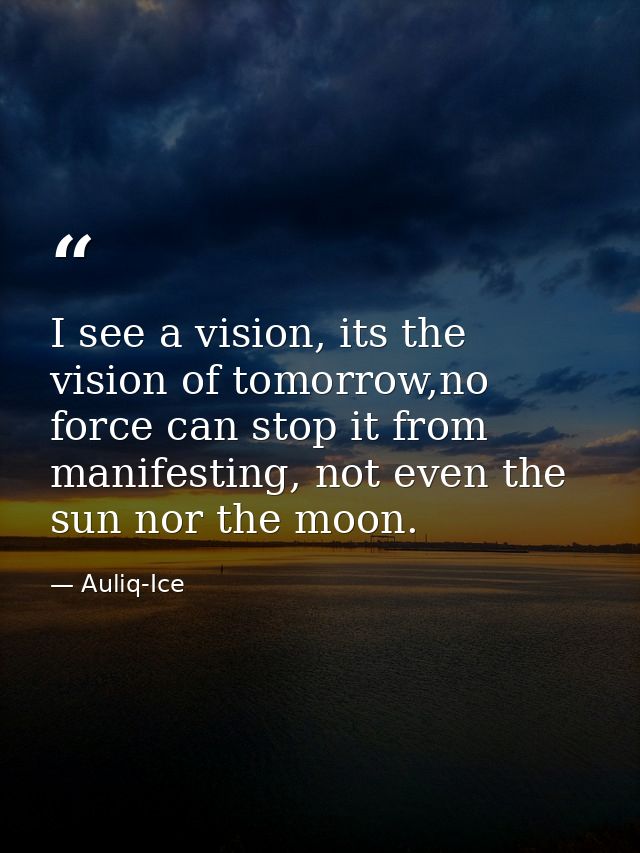 I see a vision, its the vision of tomorrow,no force can stop it from manifesting, not even the sun nor the moon. — Auliq-Ice