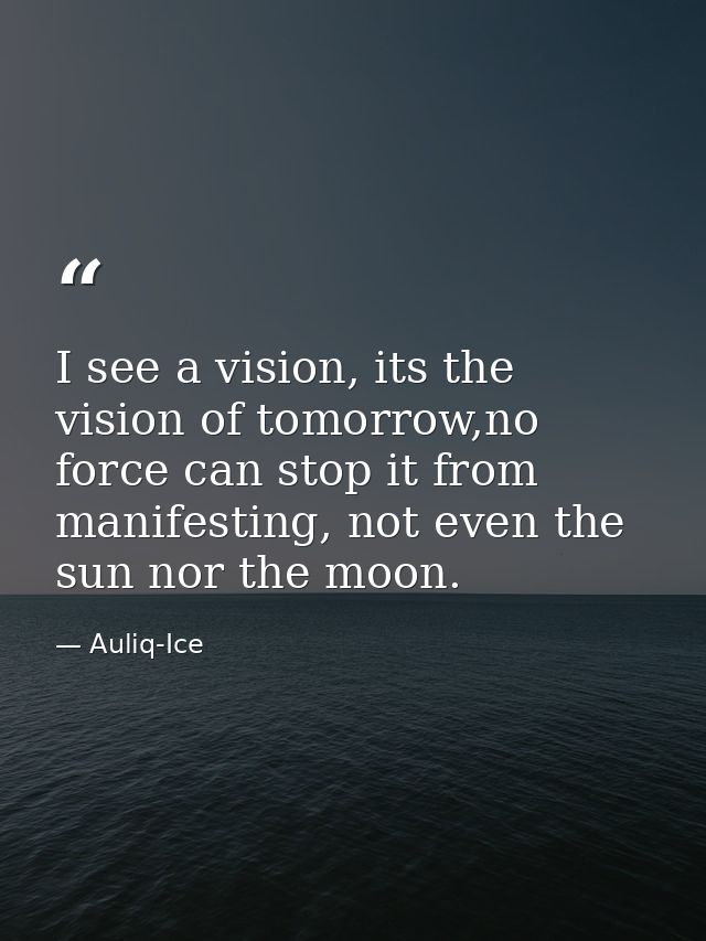 I see a vision, its the vision of tomorrow,no force can stop it from manifesting, not even the sun nor the moon. — Auliq-Ice