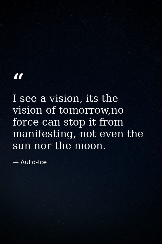 I see a vision, its the vision of tomorrow,no force can stop it from manifesting, not even the sun nor the moon. — Auliq-Ice