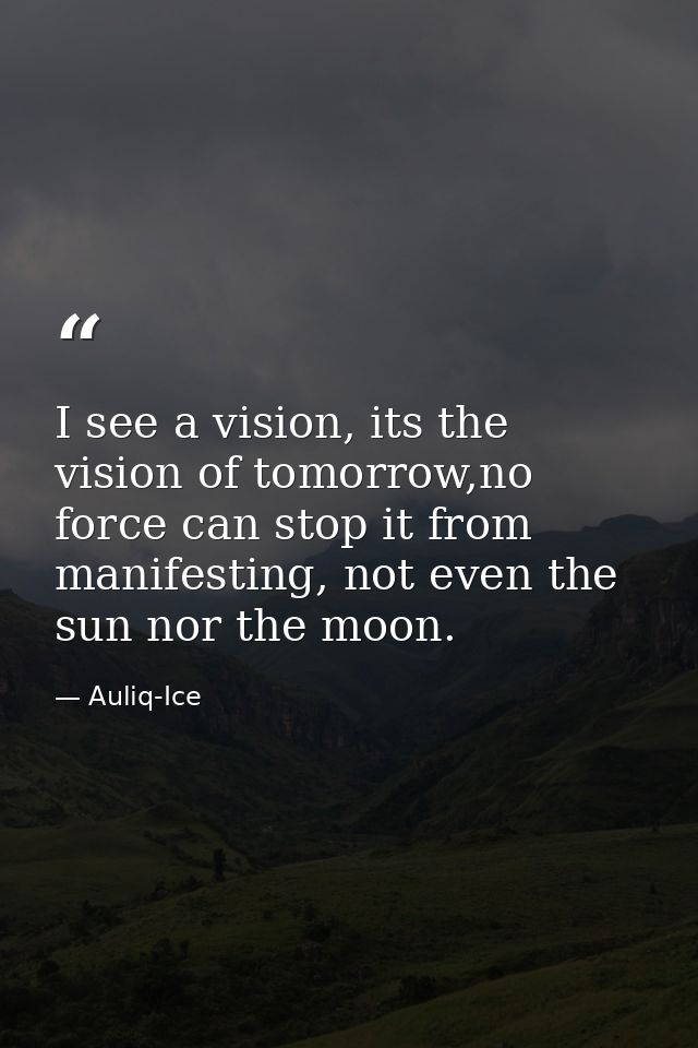 I see a vision, its the vision of tomorrow,no force can stop it from manifesting, not even the sun nor the moon. — Auliq-Ice