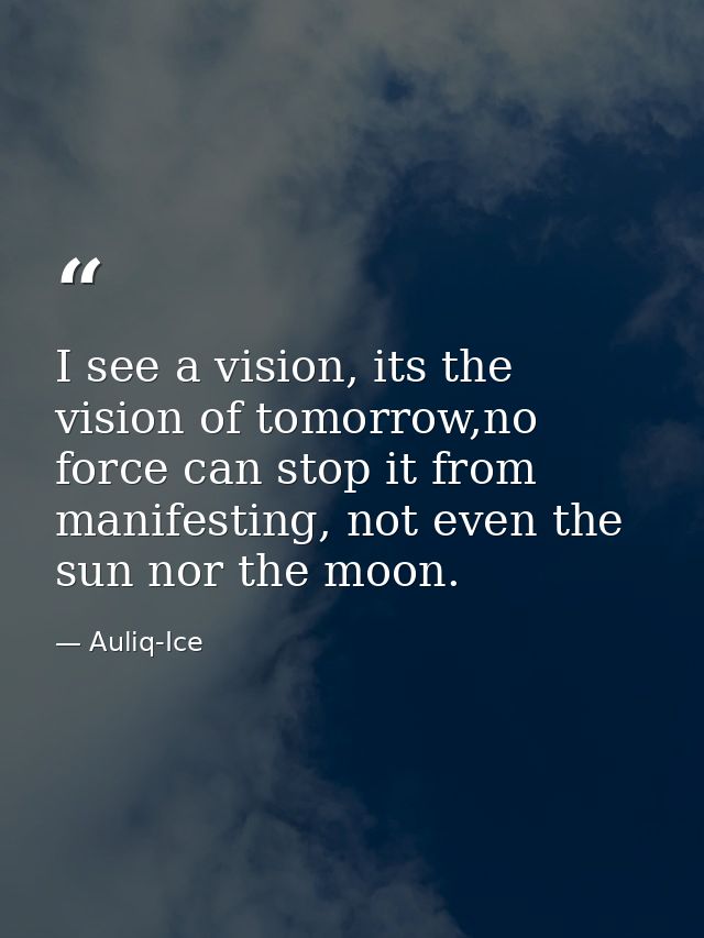 I see a vision, its the vision of tomorrow,no force can stop it from manifesting, not even the sun nor the moon. — Auliq-Ice