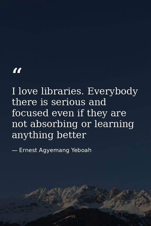 I love libraries. Everybody there is serious and focused even if they are not absorbing or learning anything better — Ernest Agyemang Yeboah