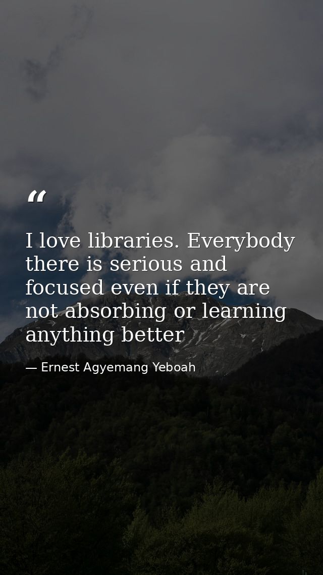 I love libraries. Everybody there is serious and focused even if they are not absorbing or learning anything better — Ernest Agyemang Yeboah