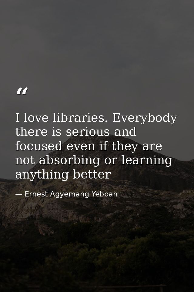I love libraries. Everybody there is serious and focused even if they are not absorbing or learning anything better — Ernest Agyemang Yeboah