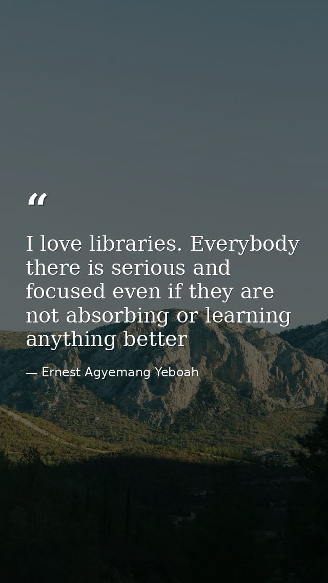 I love libraries. Everybody there is serious and focused even if they are not absorbing or learning anything better — Ernest Agyemang Yeboah