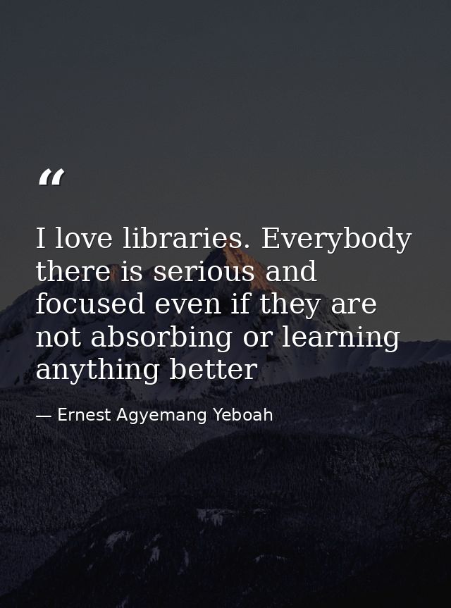 I love libraries. Everybody there is serious and focused even if they are not absorbing or learning anything better — Ernest Agyemang Yeboah