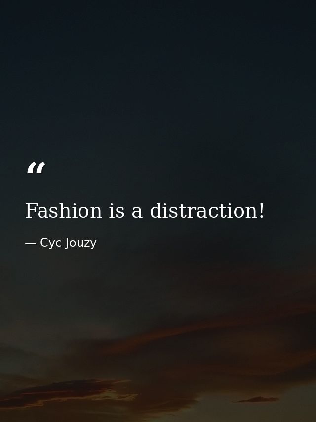 Fashion is a distraction! — Cyc Jouzy
