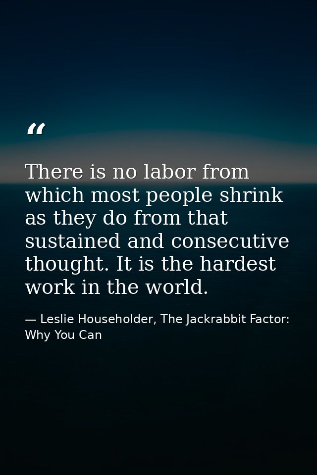 There is no labor from which most people shrink as they do from that sustained and consecutive thought. It is the hardes — Leslie Householder, The Jackrabbit Factor: Why You Can