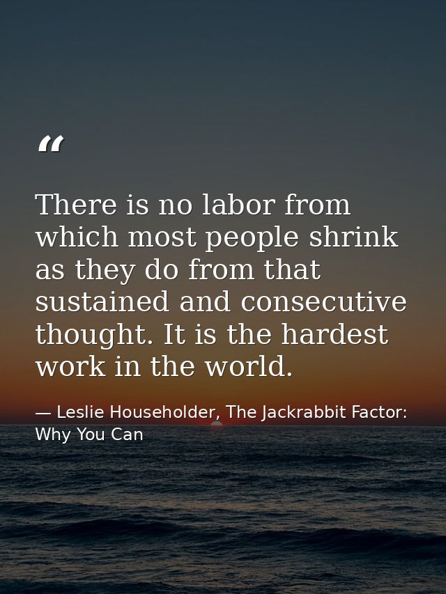 There is no labor from which most people shrink as they do from that sustained and consecutive thought. It is the hardes — Leslie Householder, The Jackrabbit Factor: Why You Can