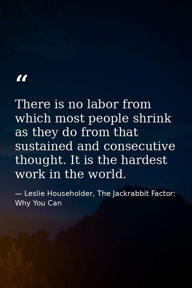 There is no labor from which most people shrink as they do from that sustained and consecutive thought. It is the hardes — Leslie Householder, The Jackrabbit Factor: Why You Can