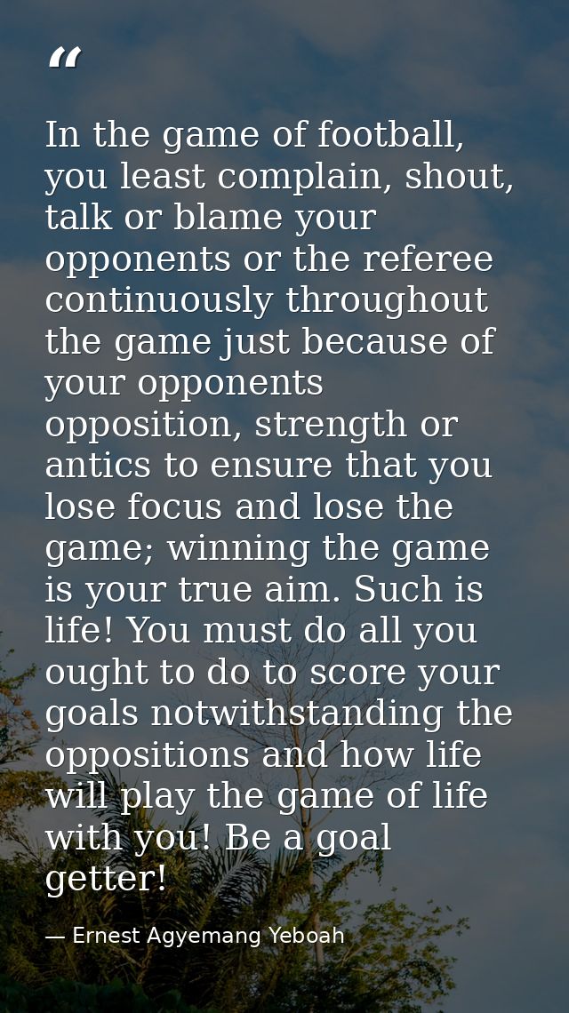 In the game of football, you least complain, shout, talk or blame your opponents or the referee continuously throughout  — Ernest Agyemang Yeboah
