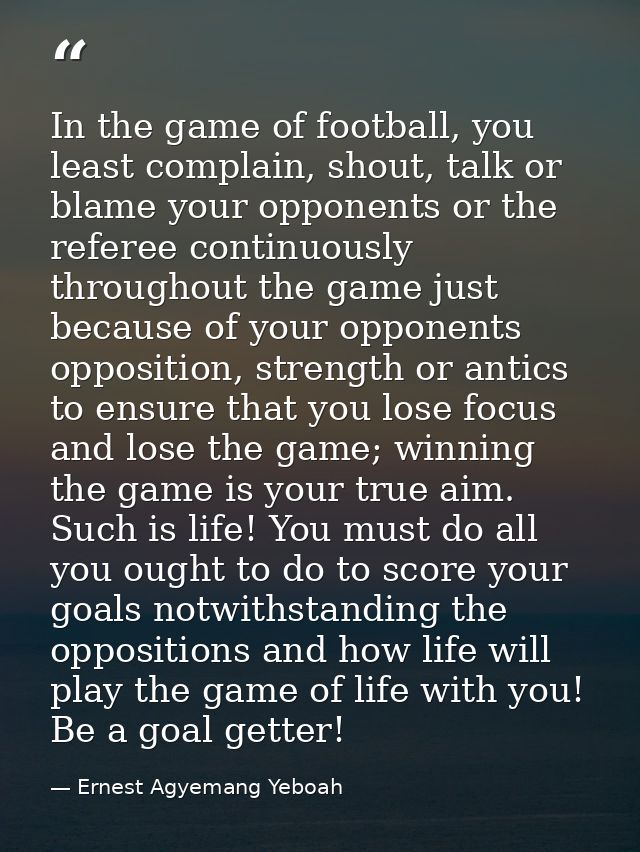 In the game of football, you least complain, shout, talk or blame your opponents or the referee continuously throughout  — Ernest Agyemang Yeboah