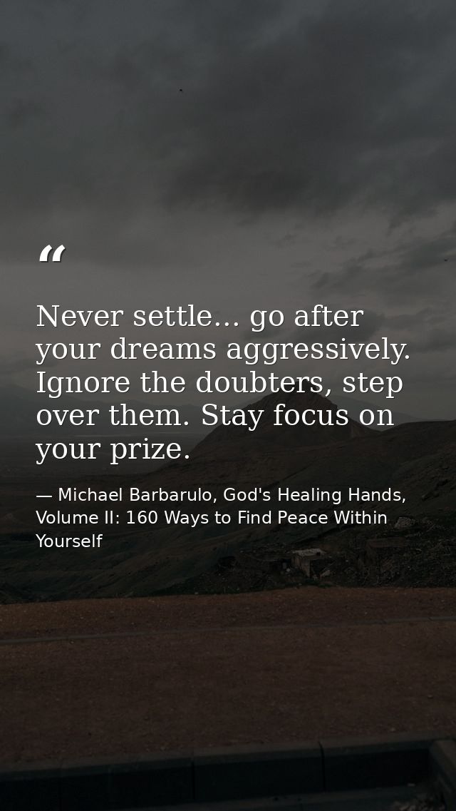 Never settle... go after your dreams aggressively. Ignore the doubters, step over them. Stay focus on your prize. — Michael Barbarulo, God's Healing Hands, Volume II: 160 Ways to Find Peace Within Yourself
