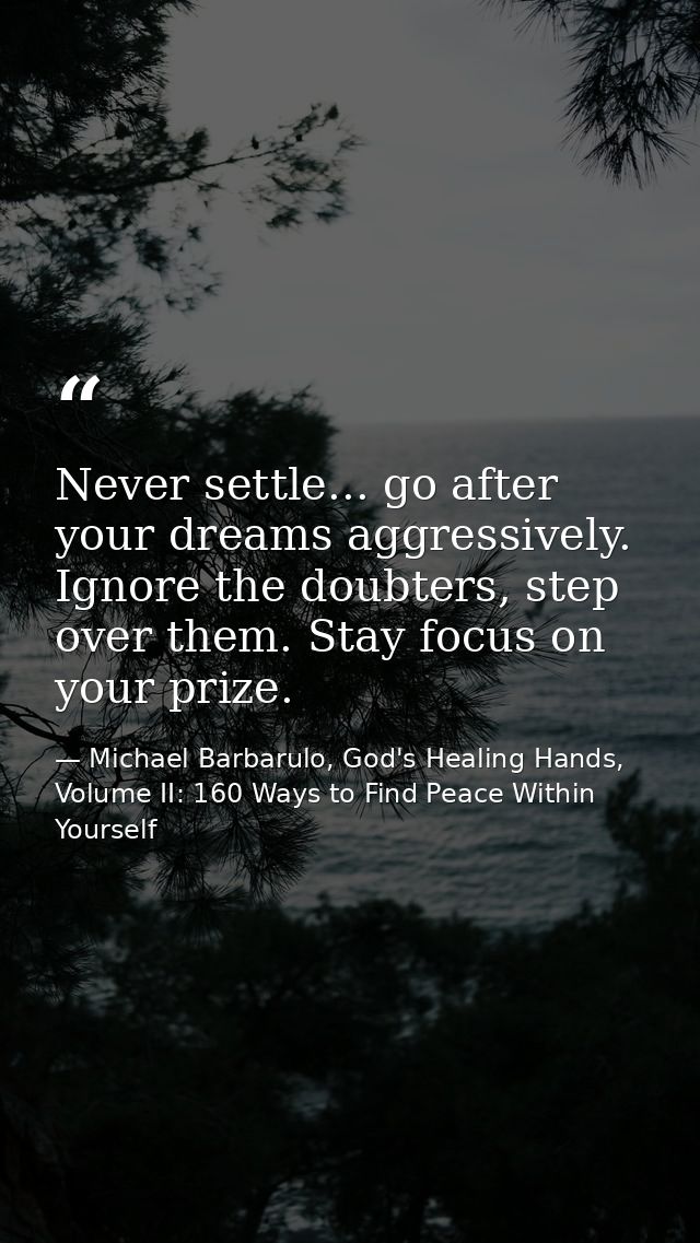 Never settle... go after your dreams aggressively. Ignore the doubters, step over them. Stay focus on your prize. — Michael Barbarulo, God's Healing Hands, Volume II: 160 Ways to Find Peace Within Yourself