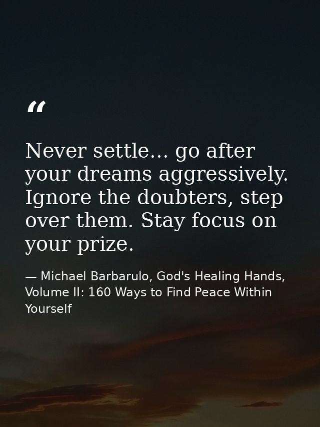 Never settle... go after your dreams aggressively. Ignore the doubters, step over them. Stay focus on your prize. — Michael Barbarulo, God's Healing Hands, Volume II: 160 Ways to Find Peace Within Yourself