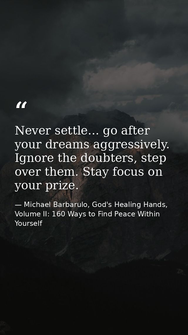 Never settle... go after your dreams aggressively. Ignore the doubters, step over them. Stay focus on your prize. — Michael Barbarulo, God's Healing Hands, Volume II: 160 Ways to Find Peace Within Yourself