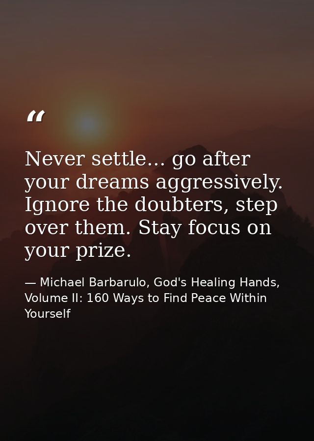 Never settle... go after your dreams aggressively. Ignore the doubters, step over them. Stay focus on your prize. — Michael Barbarulo, God's Healing Hands, Volume II: 160 Ways to Find Peace Within Yourself