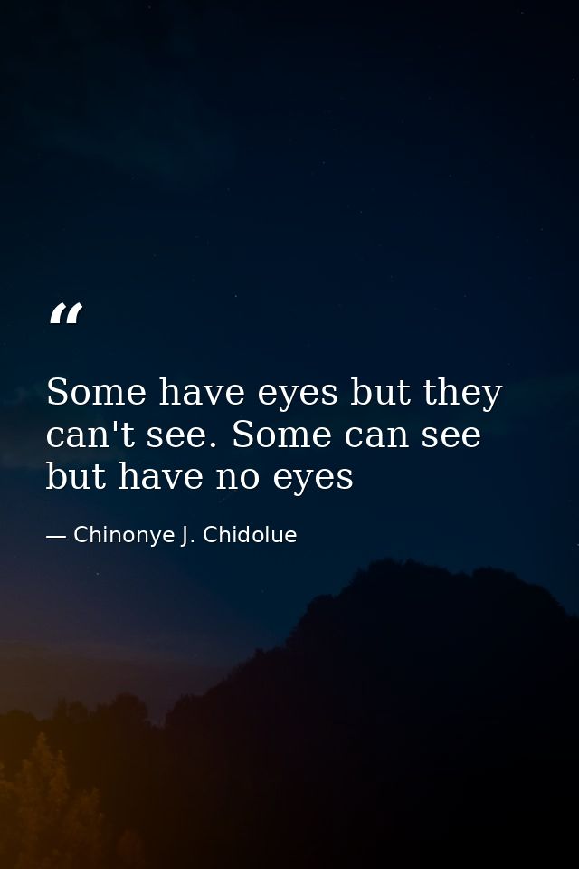 Some have eyes but they can't see. Some can see but have no eyes — Chinonye J. Chidolue